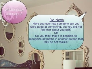 Wednesday
January 2
                           Do Now:
               Have you ever had someone say you
             were good at something, but you did not
                     feel that about yourself?
                                OR
                Do you think that it is possible to
            recognize strengths in another person that
                       they do not realize?
 