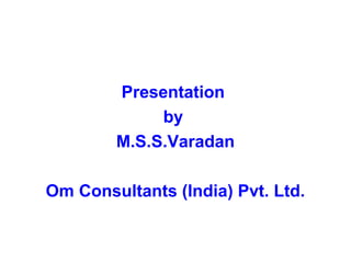 Presentation
             by
        M.S.S.Varadan

Om Consultants (India) Pvt. Ltd.
 