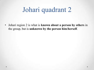 Johari quadrant 2
• Johari region 2 is what is known about a person by others in
the group, but is unknown by the person him/herself.

 