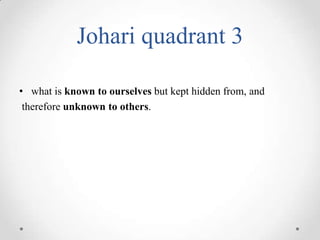 Johari quadrant 3
• what is known to ourselves but kept hidden from, and
therefore unknown to others.

 