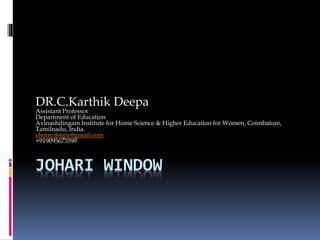 JOHARI WINDOW
DR.C.Karthik Deepa
Assistant Professor
Department of Education
Avinashilingam Institute for Home Science & Higher Education for Women, Coimbatore,
Tamilnadu, India.
cherrydeepa@gmail.com
+919095673599
 