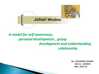 By : KHUSHBOO SEEHRA
Roll no : 1404018
Mba -2014-16
A model for self-awareness,
personal development , group
development and understanding
relationship
 