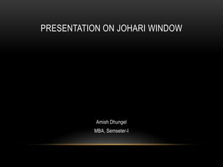 PRESENTATION ON JOHARI WINDOW
Amish Dhungel
MBA, Semseter-I
 