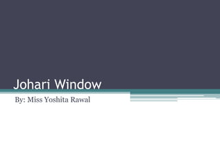 Johari Window
By: Miss Yoshita Rawal
 