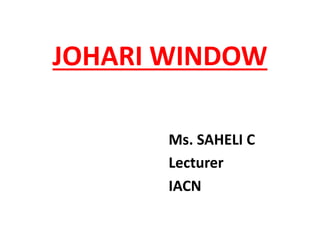 JOHARI WINDOW
Ms. SAHELI C
Lecturer
IACN
 