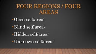 FOUR REGIONS / FOUR
AREAS
•Open self/area:
•Blind self/area:
•Hidden self/area:
•Unknown self/area:
 