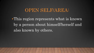 OPEN SELF/AREA:
•This region represents what is known
by a person about himself/herself and
also known by others.
 