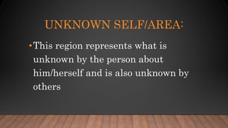 UNKNOWN SELF/AREA:
•This region represents what is
unknown by the person about
him/herself and is also unknown by
others
 
