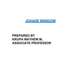 JOHARI WINDOW
PREPARED BY
KRUPA MATHEW.M,
ASSOCIATE PROFESSOR
 