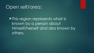 Open self/area:
This region represents what is
known by a person about
himself/herself and also known by
others.
 