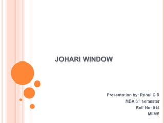 JOHARI WINDOW
Presentation by: Rahul C R
MBA 3rd semester
Roll No: 014
MIIMS
 