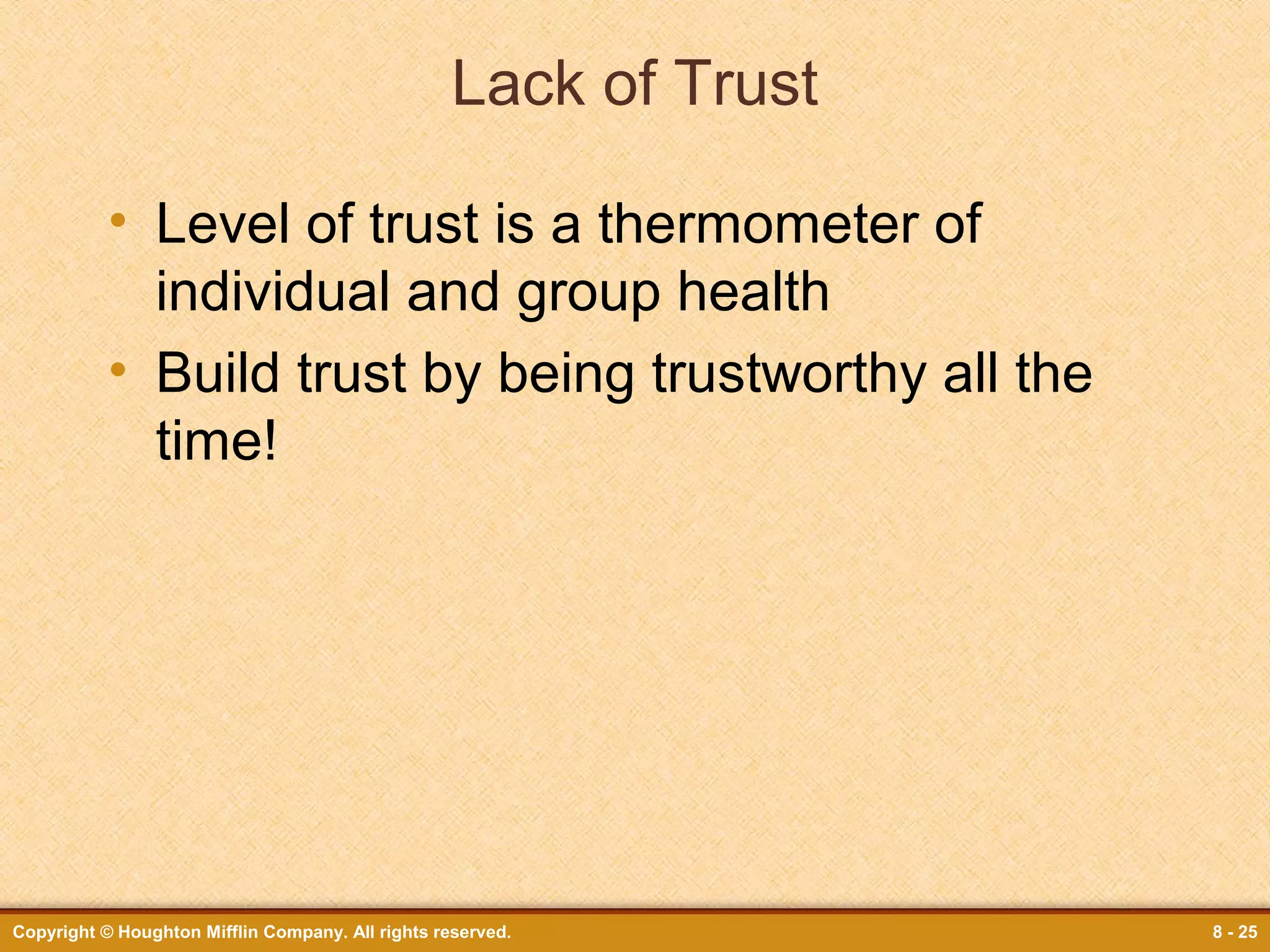 Lack of Trust
• Level of trust is a thermometer of
individual and group health
• Build trust by being trustworthy all the
time!

Copyright © Houghton Mifflin Company. All rights reserved.

8 - 25

 