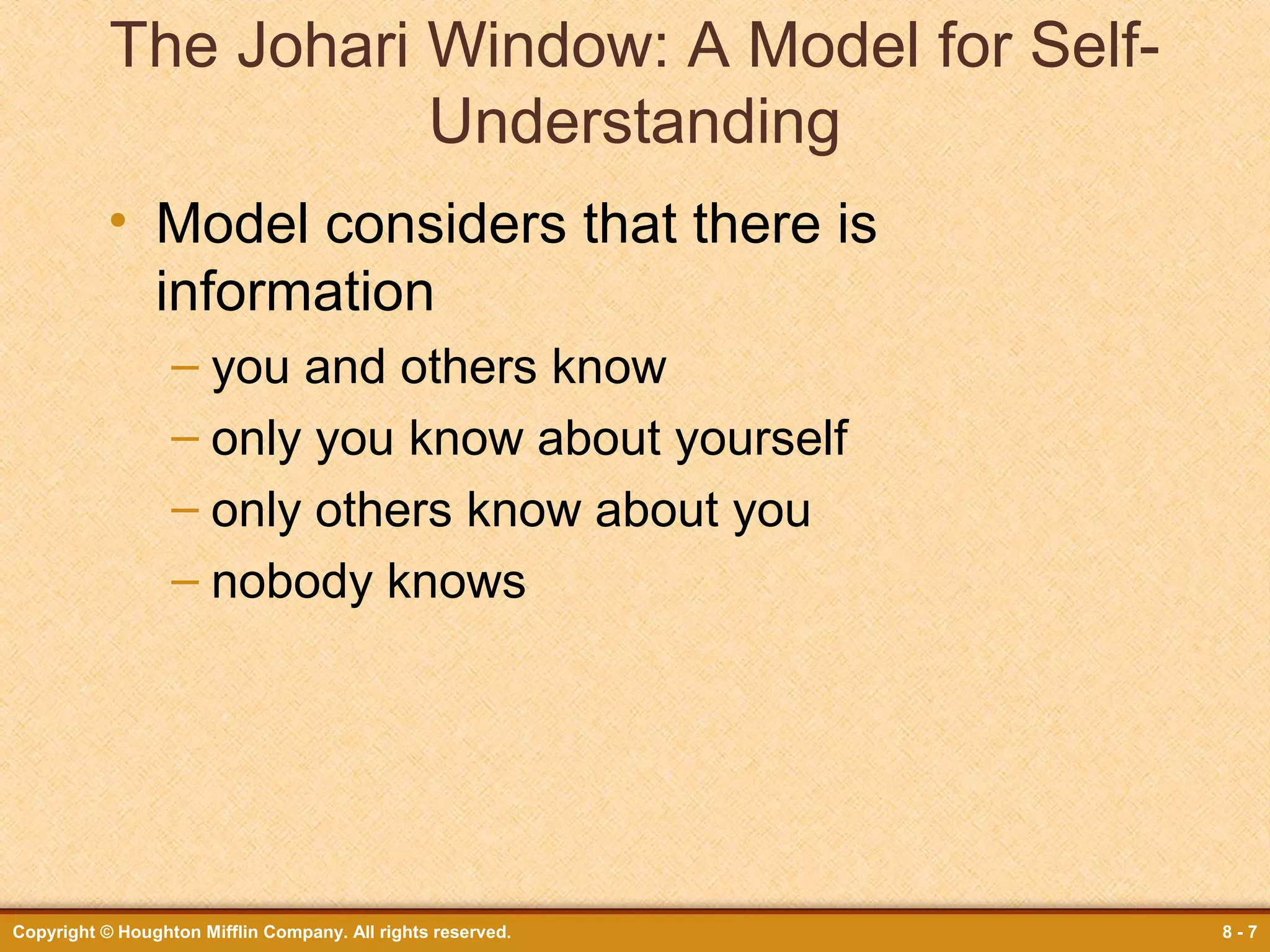 The Johari Window: A Model for SelfUnderstanding
• Model considers that there is
information
– you and others know
– only you know about yourself
– only others know about you
– nobody knows

Copyright © Houghton Mifflin Company. All rights reserved.

8-7

 