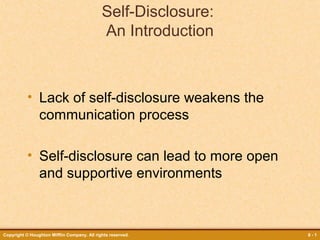 Self-Disclosure:
An Introduction

• Lack of self-disclosure weakens the
communication process
• Self-disclosure can lead to more open
and supportive environments

Copyright © Houghton Mifflin Company. All rights reserved.

8-1

 