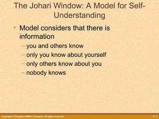 The Johari Window: A Model for SelfUnderstanding
• Model considers that there is
information
– you and others know
– only you know about yourself
– only others know about you
– nobody knows

Copyright © Houghton Mifflin Company. All rights reserved.

8-7

 