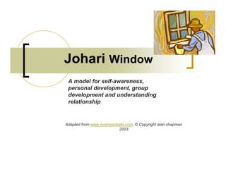 Johari Window
 A model for self-awareness,
 personal development, group
 development and understanding
 relationship


Adapted from www.businessballs.com, © Copyright alan chapman
                           2003
 