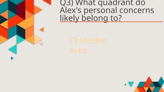 Q3) What quadrant do
Alex's personal concerns
likely belong to?
C) Hidden
Area
 