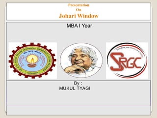 Presentation
On
Johari Window
MBA I Year
By :
MUKUL TYAGI
 