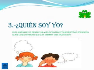 3.-¿Quién soy yo?
 Es el sentido que un individuo da a sus actos,percepciones,motivos e intenciones.
 Es por lo que uno siente que es un o mismo y esta identificado.
 