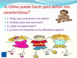 4.-Cómo puedo hacer para definir mis
características?
 1.-Tengo que conocerme a mí mismo .
 2.-Analizar para qué soy bueno.
 3.-¿Qué me gusta hacer?
 4.-¿Cómo me comporto en los diferentes lugares?
 