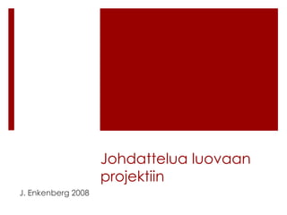 Johdattelua luovaan
projektiin
J. Enkenberg 2008

 