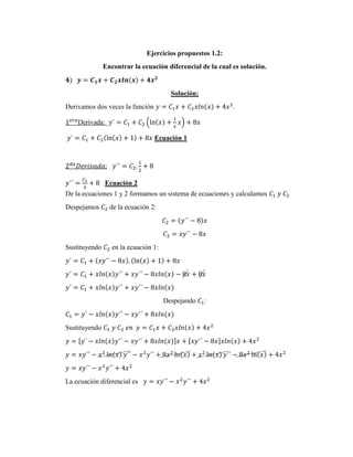 Ejercicios propuestos 1.2:
Encontrar la ecuación diferencial de la cual es solución.
𝟒) 𝒚 = 𝑪𝟏𝒙 + 𝑪𝟐𝒙𝒍𝒏(𝒙) + 𝟒𝒙𝟐
Solución:
Derivamos dos veces la función 𝑦 = 𝐶1𝑥 + 𝐶2𝑥𝑙𝑛(𝑥) + 4𝑥2
.
1𝑒𝑟𝑎
Derivada: 𝑦´ = 𝐶1 + 𝐶2 (ln(𝑥) +
1
𝑥
𝑥) + 8𝑥
𝑦´ = 𝐶1 + 𝐶2(ln(𝑥) + 1) + 8𝑥 Ecuación 1
2𝑑𝑎
𝐷𝑒𝑟𝑖𝑣𝑎𝑑𝑎: 𝑦´´ = 𝐶2.
1
2
+ 8
𝑦´´ =
𝐶2
𝑥
+ 8 Ecuación 2
De la ecuaciones 1 y 2 formamos un sistema de ecuaciones y calculamos 𝐶1 𝑦 𝐶2
Despejamos 𝐶2 de la ecuación 2:
𝐶2 = (𝑦´´ − 8)𝑥
𝐶2 = 𝑥𝑦´´ − 8𝑥
Sustituyendo 𝐶2 en la ecuación 1:
𝑦´ = 𝐶1 + (𝑥𝑦´´ − 8𝑥). (ln(𝑥) + 1) + 8𝑥
𝑦´ = 𝐶1 + 𝑥𝑙𝑛(𝑥)𝑦´´ + 𝑥𝑦´´ − 8𝑥𝑙𝑛(𝑥) − 8𝑥 + 8𝑥
𝑦´ = 𝐶1 + 𝑥𝑙𝑛(𝑥)𝑦´´ + 𝑥𝑦´´ − 8𝑥𝑙𝑛(𝑥)
Despejando 𝐶1:
𝐶1 = 𝑦´ − 𝑥𝑙𝑛(𝑥)𝑦´´ − 𝑥𝑦´´ + 8𝑥𝑙𝑛(𝑥)
Sustituyendo 𝐶1 𝑦 𝐶2 𝑒𝑛 𝑦 = 𝐶1𝑥 + 𝐶2𝑥𝑙𝑛(𝑥) + 4𝑥2
𝑦 = [𝑦´ − 𝑥𝑙𝑛(𝑥)𝑦´´ − 𝑥𝑦´´ + 8𝑥𝑙𝑛(𝑥)]𝑥 + [𝑥𝑦´´ − 8𝑥]𝑥𝑙𝑛(𝑥) + 4𝑥2
𝑦 = 𝑥𝑦´´ − 𝑥2
ln(𝑥) 𝑦´´ − 𝑥2
𝑦´´ + 8𝑥2
ln(𝑥) + 𝑥2
ln(𝑥) 𝑦´´ − 8𝑥2
ln(𝑥) + 4𝑥2
𝑦 = 𝑥𝑦´´ − 𝑥2
𝑦´´ + 4𝑥2
La ecuación diferencial es 𝑦 = 𝑥𝑦´´ − 𝑥2
𝑦´´ + 4𝑥2
 