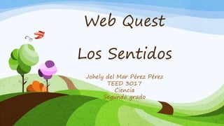 Web Quest
Los Sentidos
Johely del Mar Pérez Pérez
TEED 3017
Ciencia
Segundo grado
 