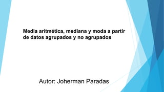 Autor: Joherman Paradas
Media aritmética, mediana y moda a partir
de datos agrupados y no agrupados
 