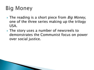 The reading is a short piece from Big Money, one of the three series making up the trilogy USA.The story uses a number of newsreels to demonstrates the Communist focus on power over social justice.Big Money