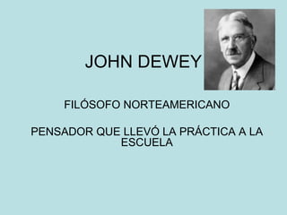 JOHN DEWEY FILÓSOFO NORTEAMERICANO PENSADOR QUE LLEVÓ LA PRÁCTICA A LA ESCUELA 