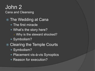 John 2
Cana and Cleansing

   The Wedding at Cana
     The first miracle
     What‟s the story here?
      ○ Why is the steward shocked?
     Symbolism?
   Clearing the Temple Courts
     Symbolism?
     Placement vis-à-vis Synoptics
     Reason for execution?
 