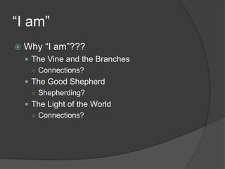 “I am”
   Why “I am”???
     The Vine and the Branches
      ○ Connections?
     The Good Shepherd
      ○ Shepherding?
     The Light of the World
      ○ Connections?
 