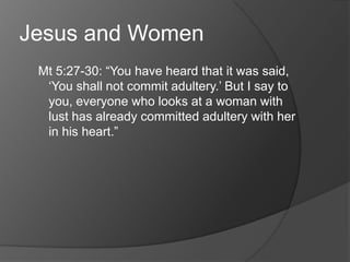 Jesus and Women
 Mt 5:27-30: “You have heard that it was said,
  „You shall not commit adultery.‟ But I say to
  you, everyone who looks at a woman with
  lust has already committed adultery with her
  in his heart.”
 