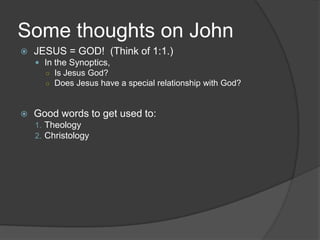 Some thoughts on John
   JESUS = GOD! (Think of 1:1.)
     In the Synoptics,
      ○ Is Jesus God?
      ○ Does Jesus have a special relationship with God?



   Good words to get used to:
    1. Theology
    2. Christology
 