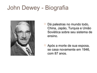 John Dewey - Biografia

                Dá palestras no mundo todo,
                 China, Japão, Turquia e União
                 Soviética sobre seu sistema de
                 ensino.

                Após a morte de sua esposa,
                 se casa novamente em 1946,
                 com 87 anos.
 