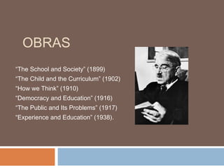 OBRAS
“The School and Society” (1899)
“The Child and the Curriculum” (1902)
“How we Think” (1910)
“Democracy and Education” (1916)
“The Public and Its Problems” (1917)
“Experience and Education” (1938).
 