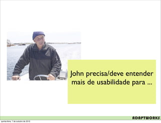 John precisa/deve entender
                                      mais de usabilidade para ...




quinta-feira, 7 de outubro de 2010
 