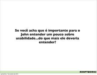 Se você acha que é importante para o
                              John entender um pouco sobre
                           usabilidade...do que mais ele deveria
                                         entender?




quinta-feira, 7 de outubro de 2010
 