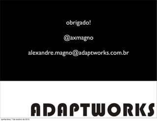 obrigado!

                                           @axmagno

                                alexandre.magno@adaptworks.com.br




quinta-feira, 7 de outubro de 2010
 