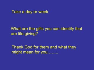 Take a day or week What are the gifts you can identify that are life giving? Thank God for them and what they might mean for you…….. 