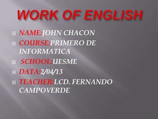    NAME:JOHN CHACON
   COURSE:PRIMERO DE
    INFORMATICA
    SCHOOL:UESME
   DATA:2/04/13
   TEACHER:LCD. FERNANDO
    CAMPOVERDE
 