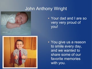John Anthony Wright
● Your dad and I are so
very very proud of
you!
● You give us a reason
to smile every day,
and we wanted to
share some of our
favorite memories
with you.
 