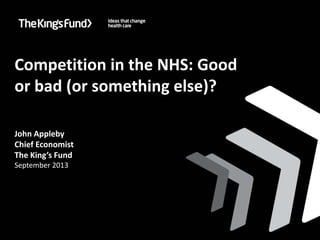 Competition in the NHS: Good
or bad (or something else)?
John Appleby
Chief Economist
The King’s Fund
September 2013
Improving health care in London: who will take the lead?Improving health care in London: who will take the lead?
 