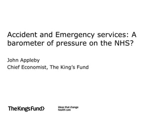 Accident and emergency services: A
barometer of pressure on the NHS?
John Appleby
Chief Economist, The King’s Fund
 