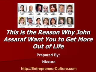 This is the Reason Why John Assaraf Want You to Get More Out of Life Prepared By:  Nizzura http://EntrepreneurCulture.com 