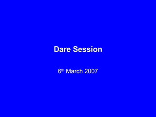 Dare Session 6 th  March 2007 