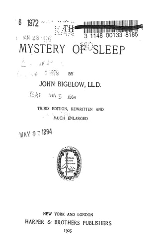 6 1972
!-:.f
8185
MYSTERY Of%LEEP
JV
f
'
^ ''
G 1 979 BY
JOHN BIGELOW, LLR
THIRD EDITION, REWRITTEN AND
"
MUCH' 'ENLARGED
NEW YORK AND LONDON
HARPER & BROTHERS PUBLISHERS
1905
 