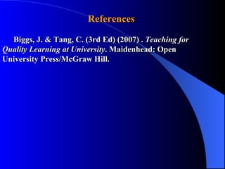 References  Biggs, J. & Tang, C. (3rd Ed) (2007) .  Teaching for  Quality Learning at University . Maidenhead: Open  University Press/McGraw Hill.  