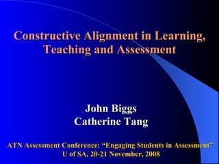 Constructive Alignment in Learning, Teaching and Assessment     John Biggs Catherine Tang ATN Assessment Conference: “Engaging Students in Assessment”  U of SA, 20-21 November, 2008 