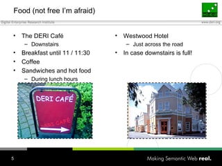 Food (not free I’m afraid) The DERI Café Downstairs Breakfast until 11 / 11:30 Coffee Sandwiches and hot food During lunch hours Westwood Hotel Just across the road In case downstairs is full! 